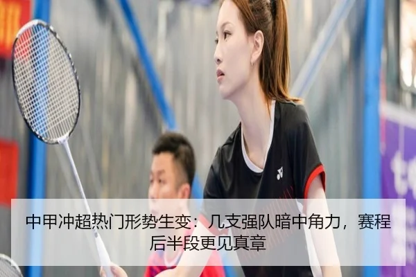 中甲冲超热门形势生变：几支强队暗中角力，赛程后半段更见真章