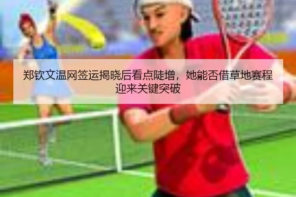 郑钦文温网签运揭晓后看点陡增，她能否借草地赛程迎来关键突破 - kaiyun